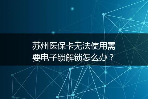 苏州医保卡无法使用需要电子锁解锁怎么办？
