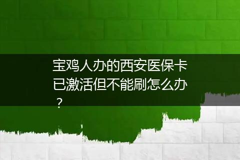 宝鸡人办的西安医保卡已激活但不能刷怎么办？