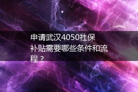 申请武汉4050社保补贴需要哪些条件和流程？