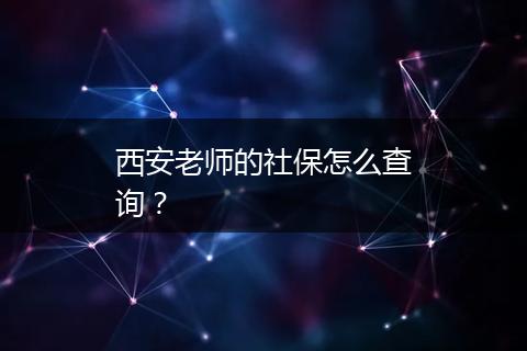 西安老师的社保怎么查询？