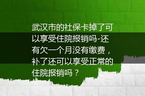 武汉市的社保卡掉了可以享受住院报销吗-还有欠一个月没有缴费，补了还可以享受正常的住院报销吗？