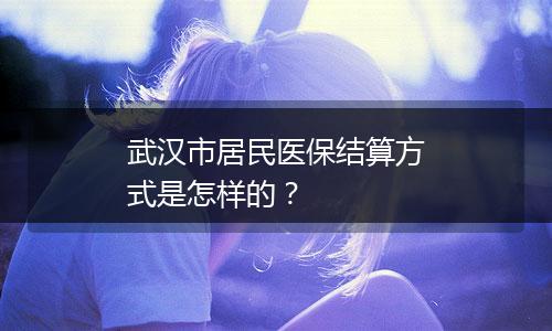 武汉市居民医保结算方式是怎样的？
