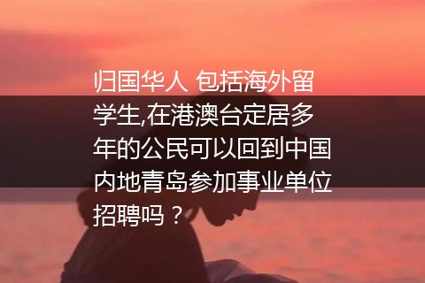 归国华人 包括海外留学生,在港澳台定居多年的公民可以回到中国内地青岛参加事业单位招聘吗？