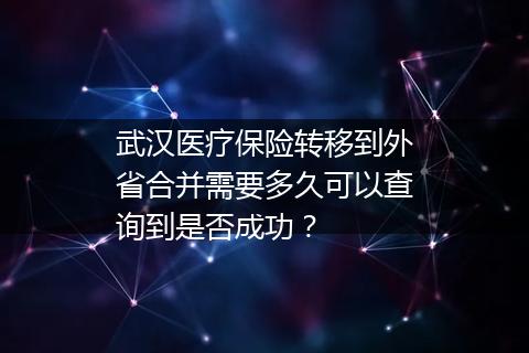 武汉医疗保险转移到外省合并需要多久可以查询到是否成功？