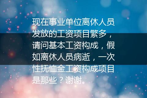 现在事业单位离休人员发放的工资项目繁多，请问基本工资构成，假如离休人员病逝，一次性抚恤金工资构成项目是那些？谢谢。