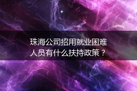 珠海公司招用就业困难人员有什么扶持政策？