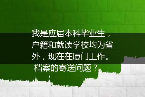 我是应届本科毕业生，户籍和就读学校均为省外，现在在厦门工作。 档案的寄送问题？