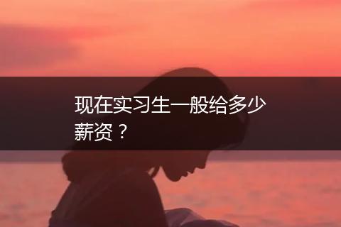 现在实习生一般给多少薪资？
