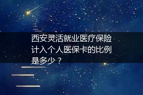 西安灵活就业医疗保险计入个人医保卡的比例是多少？