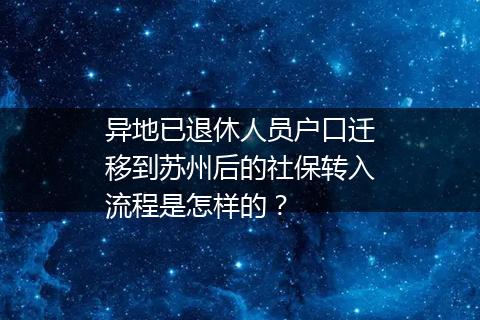 异地已退休人员户口迁移到苏州后的社保转入流程是怎样的？