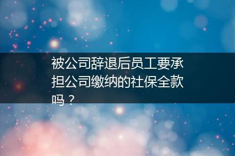 被公司辞退后员工要承担公司缴纳的社保全款吗？