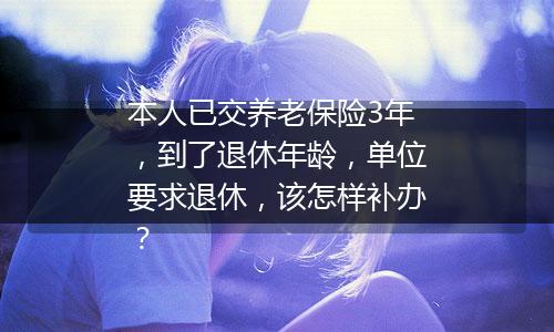 本人已交养老保险3年，到了退休年龄，单位要求退休，该怎样补办？