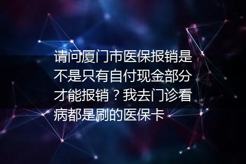 请问厦门市医保报销是不是只有自付现金部分才能报销？我去门诊看病都是刷的医保卡