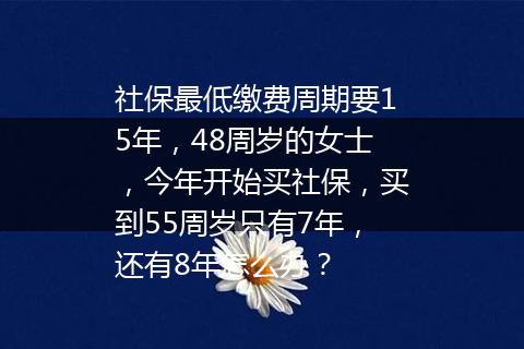 社保最低缴费周期要15年，48周岁的女士，今年开始买社保，买到55周岁只有7年，还有8年怎么办？