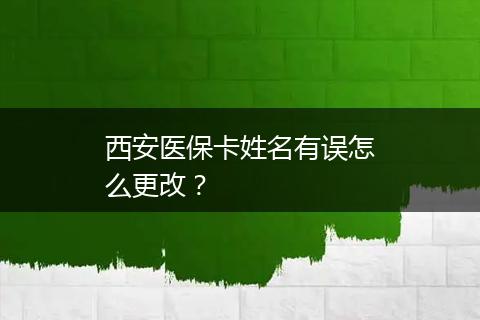 西安医保卡姓名有误怎么更改？