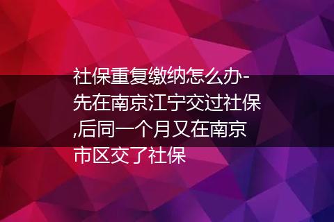 社保重复缴纳怎么办-先在南京江宁交过社保,后同一个月又在南京市区交了社保