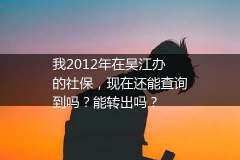我2012年在吴江办的社保，现在还能查询到吗？能转出吗？