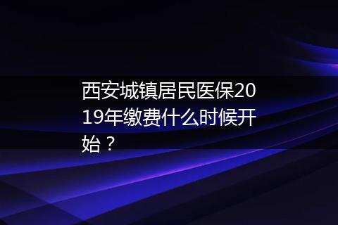 西安城镇居民医保2019年缴费什么时候开始？