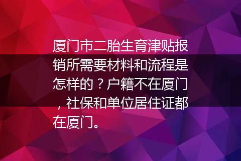 厦门市二胎生育津贴报销所需要材料和流程是怎样的？户籍不在厦门，社保和单位居住证都在厦门。