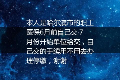 本人是哈尔滨市的职工医保6月前自己交·7月份开始单位给交，自己交的手续用不用去办理停缴，谢谢