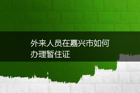 外来人员在嘉兴市如何办理暂住证