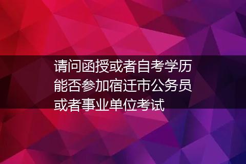 请问函授或者自考学历能否参加宿迁市公务员或者事业单位考试