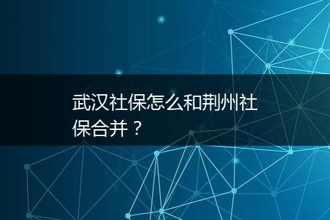 武汉社保怎么和荆州社保合并？