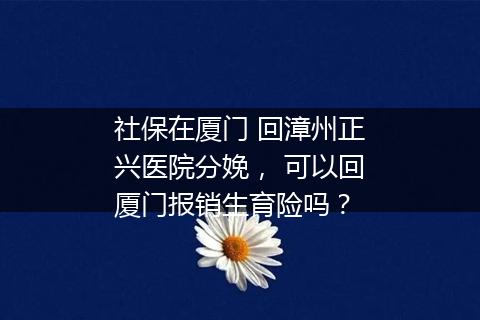 社保在厦门 回漳州正兴医院分娩， 可以回厦门报销生育险吗？