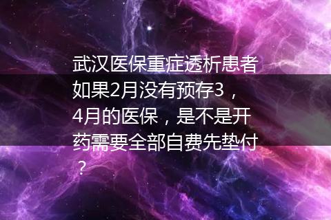 武汉医保重症透析患者如果2月没有预存3，4月的医保，是不是开药需要全部自费先垫付？