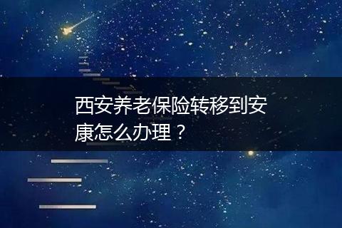 西安养老保险转移到安康怎么办理？