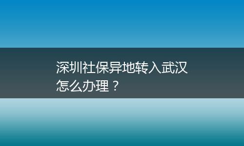 深圳社保异地转入武汉怎么办理？
