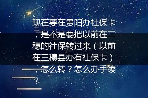 现在要在贵阳办社保卡，是不是要把以前在三穗的社保转过来（以前在三穗县办有社保卡），怎么转？怎么办手续？