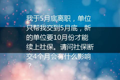 我于5月底离职，单位只帮我交到5月底，新的单位要10月份才能续上社保。请问社保断交4个月会有什么影响？