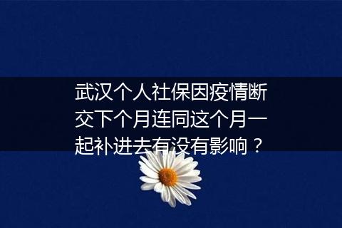 武汉个人社保因疫情断交下个月连同这个月一起补进去有没有影响？