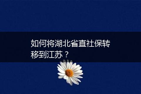 如何将湖北省直社保转移到江苏？