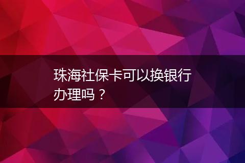 珠海社保卡可以换银行办理吗？