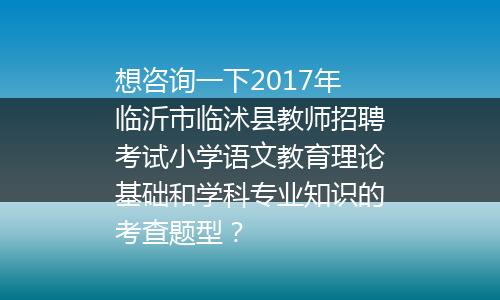 想咨询一下2017年临沂市临沭县教师招聘考试小学语文教育理论基础和学科专业知识的考查题型？