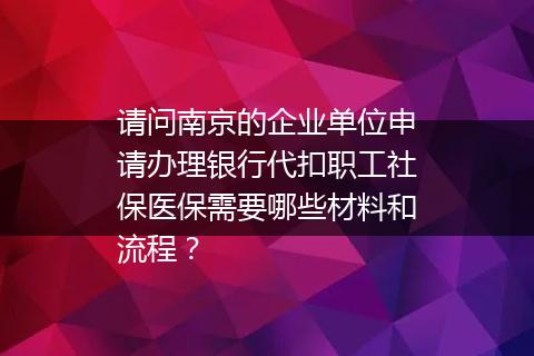 请问南京的企业单位申请办理银行代扣职工社保医保需要哪些材料和流程？