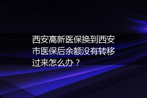 西安高新医保换到西安市医保后余额没有转移过来怎么办？