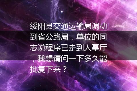 绥阳县交通运输局调动到省公路局，单位的同志说程序已走到人事厅，我想请问一下多久能批复下来？