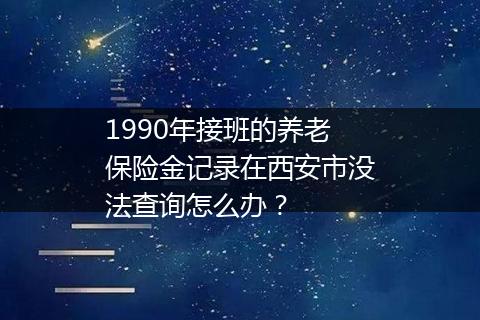 1990年接班的养老保险金记录在西安市没法查询怎么办？