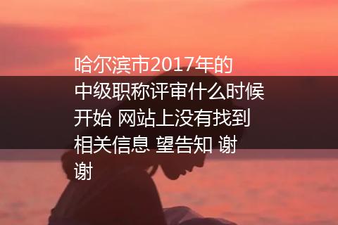 哈尔滨市2017年的中级职称评审什么时候开始 网站上没有找到相关信息 望告知 谢谢