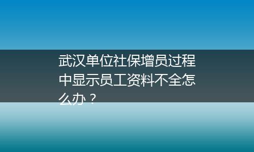 武汉单位社保增员过程中显示员工资料不全怎么办？