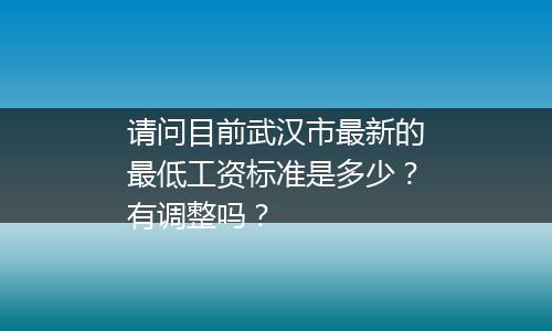 请问目前武汉市最新的最低工资标准是多少？有调整吗？