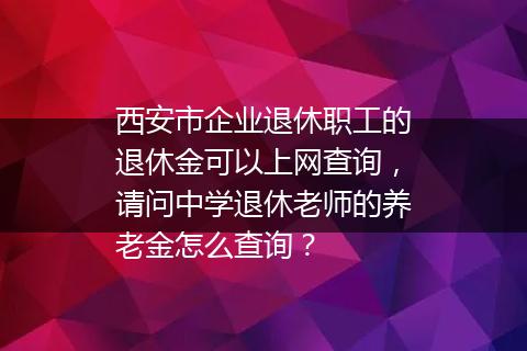 西安市企业退休职工的退休金可以上网查询，请问中学退休老师的养老金怎么查询？