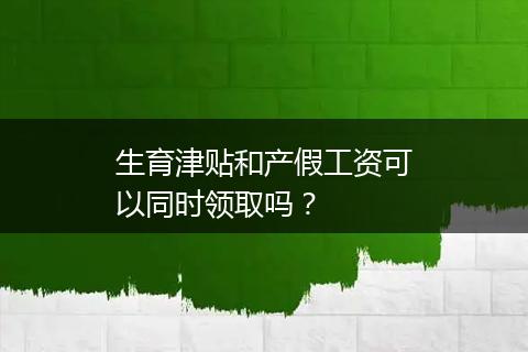生育津贴和产假工资可以同时领取吗？