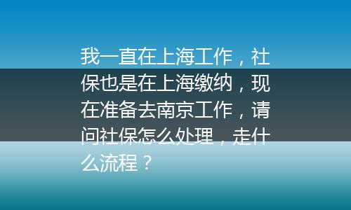 我一直在上海工作，社保也是在上海缴纳，现在准备去南京工作，请问社保怎么处理，走什么流程？