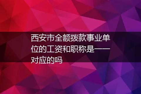 西安市全额拨款事业单位的工资和职称是一一对应的吗