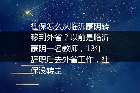 社保怎么从临沂蒙阴转移到外省？以前是临沂蒙阴一名教师，13年辞职后去外省工作，社保没转走