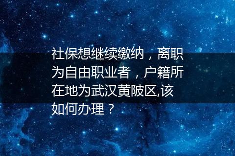 社保想继续缴纳，离职为自由职业者，户籍所在地为武汉黄陂区,该如何办理？